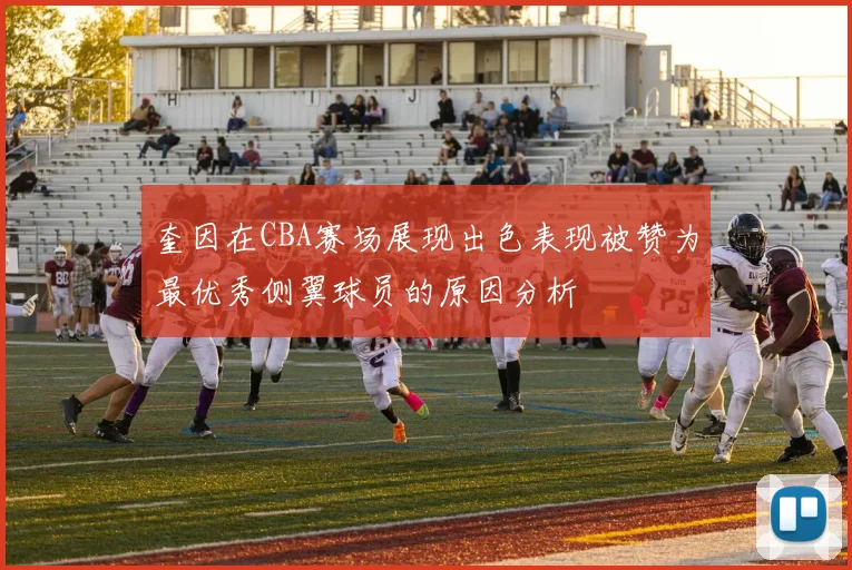 奎因在CBA赛场展现出色表现被赞为最优秀侧翼球员的原因分析