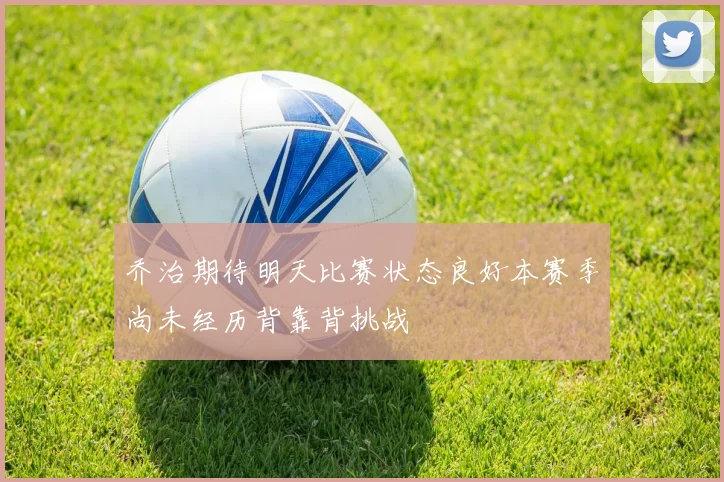 乔治期待明天比赛状态良好本赛季尚未经历背靠背挑战