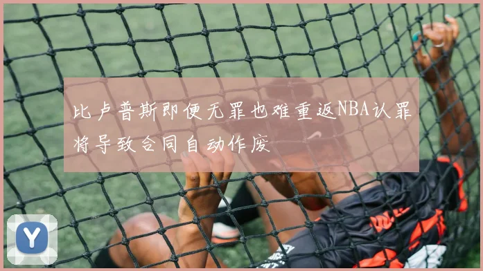 比卢普斯即便无罪也难重返NBA认罪将导致合同自动作废