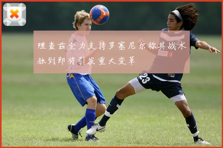 理查兹全力支持罗塞尼尔称其战术独到即将引发重大变革