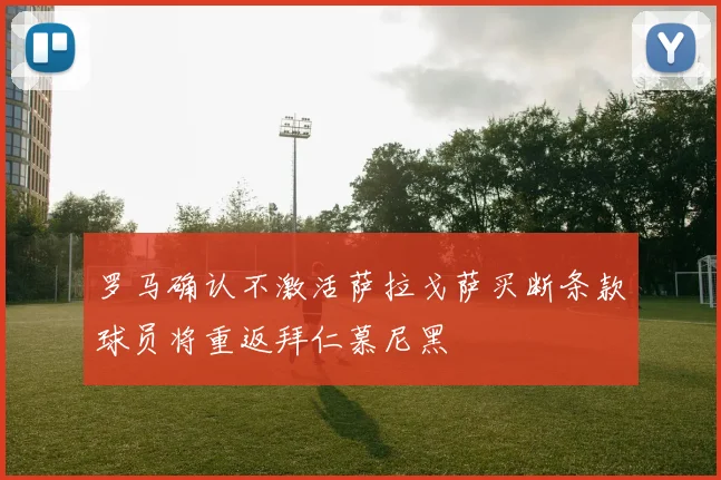 罗马确认不激活萨拉戈萨买断条款球员将重返拜仁慕尼黑