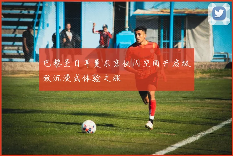 巴黎圣日耳曼东京快闪空间开启极致沉浸式体验之旅
