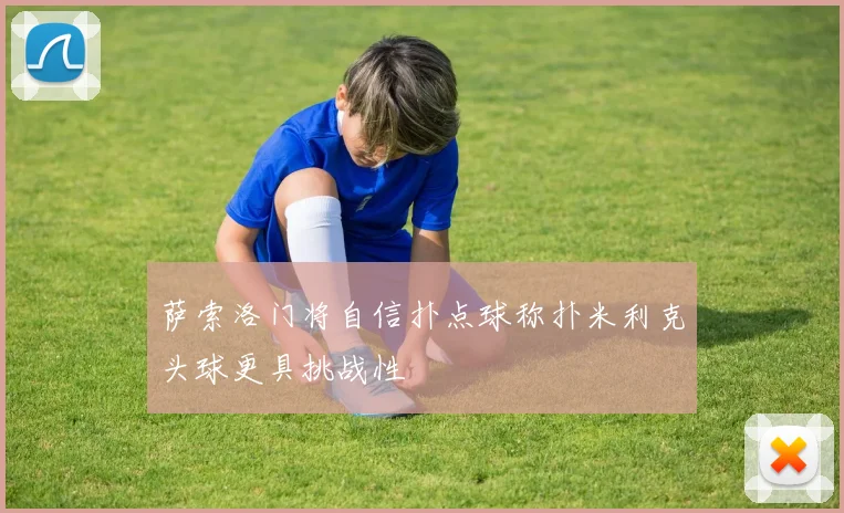 萨索洛门将自信扑点球称扑米利克头球更具挑战性