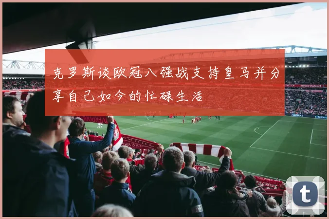 克罗斯谈欧冠八强战支持皇马并分享自己如今的忙碌生活