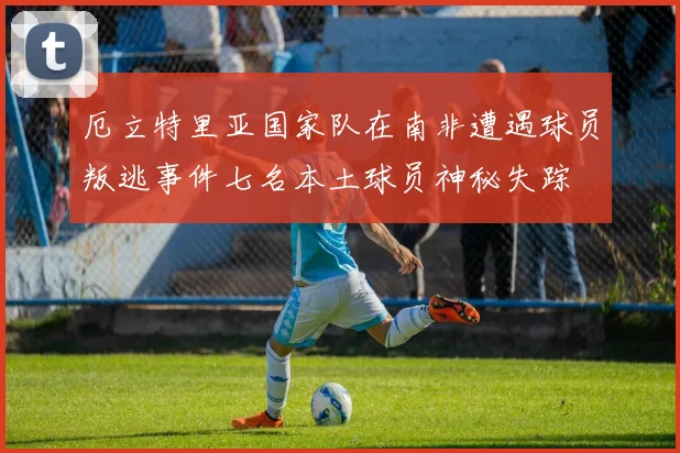 厄立特里亚国家队在南非遭遇球员叛逃事件七名本土球员神秘失踪