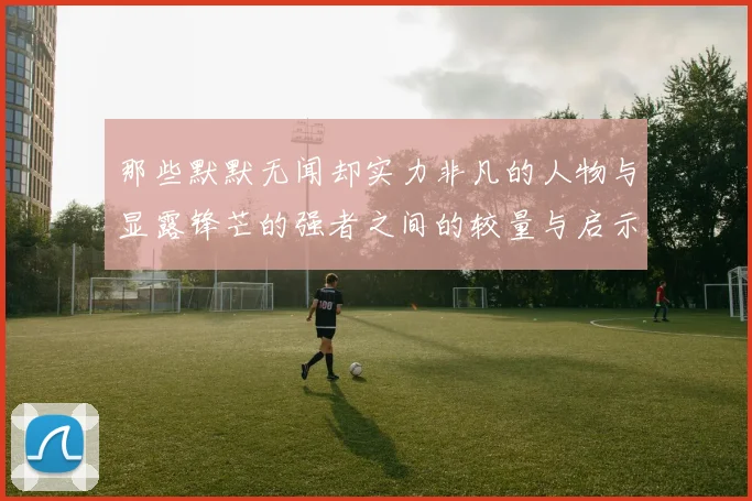那些默默无闻却实力非凡的人物与显露锋芒的强者之间的较量与启示