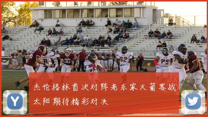 杰伦格林首次对阵老东家火箭客战太阳期待精彩对决