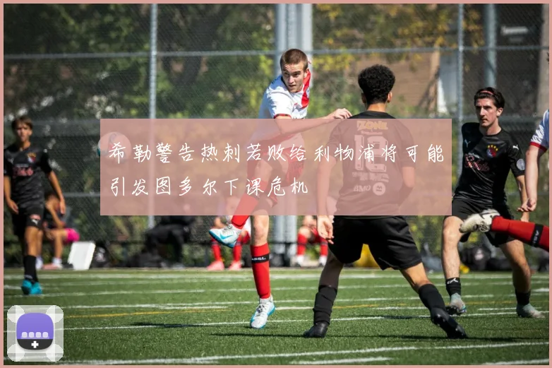 希勒警告热刺若败给利物浦将可能引发图多尔下课危机