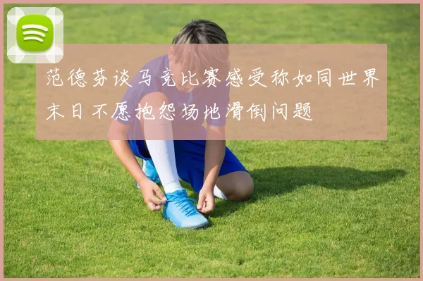 范德芬谈马竞比赛感受称如同世界末日不愿抱怨场地滑倒问题