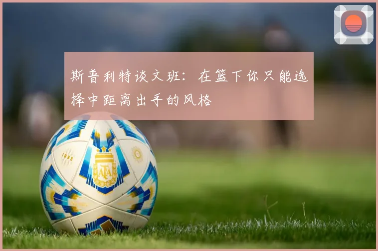 斯普利特谈文班：在篮下你只能选择中距离出手的风格