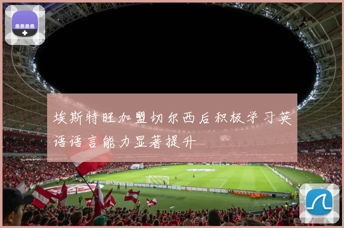 埃斯特旺加盟切尔西后积极学习英语语言能力显著提升