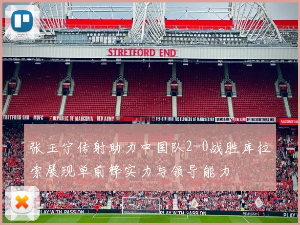 张玉宁传射助力中国队2-0战胜库拉索展现单前锋实力与领导能力