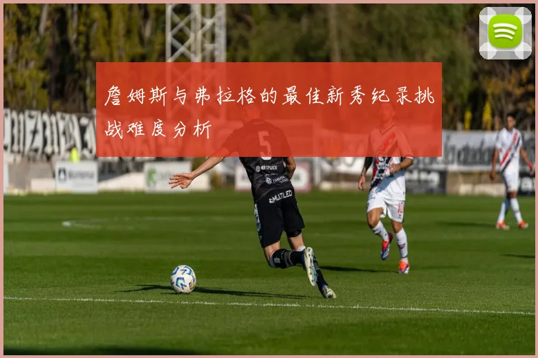 詹姆斯与弗拉格的最佳新秀纪录挑战难度分析