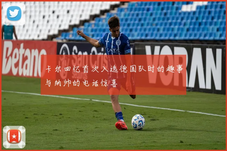 卡尔回忆首次入选德国队时的趣事与纳帅的电话惊喜