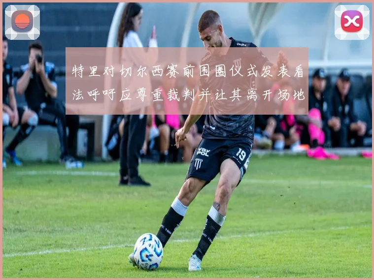 特里对切尔西赛前围圈仪式发表看法呼吁应尊重裁判并让其离开场地
