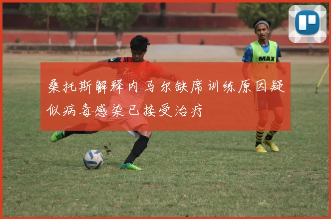 桑托斯解释内马尔缺席训练原因疑似病毒感染已接受治疗