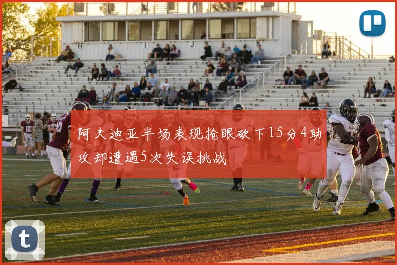 阿夫迪亚半场表现抢眼砍下15分4助攻却遭遇5次失误挑战