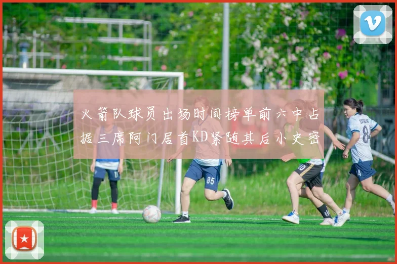 火箭队球员出场时间榜单前六中占据三席阿门居首KD紧随其后小史密斯位列第六