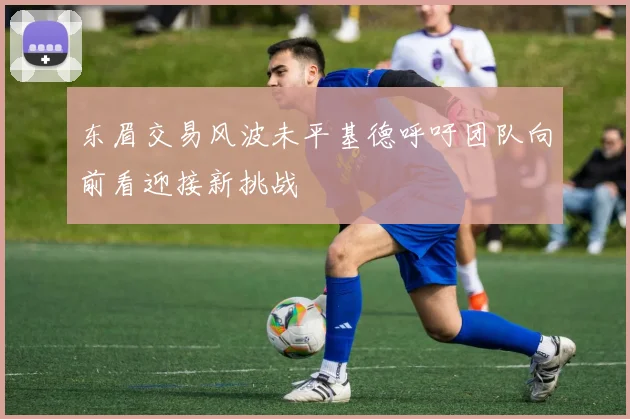东眉交易风波未平基德呼吁团队向前看迎接新挑战