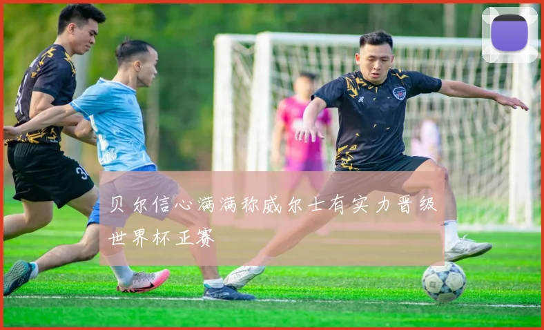 贝尔信心满满称威尔士有实力晋级世界杯正赛