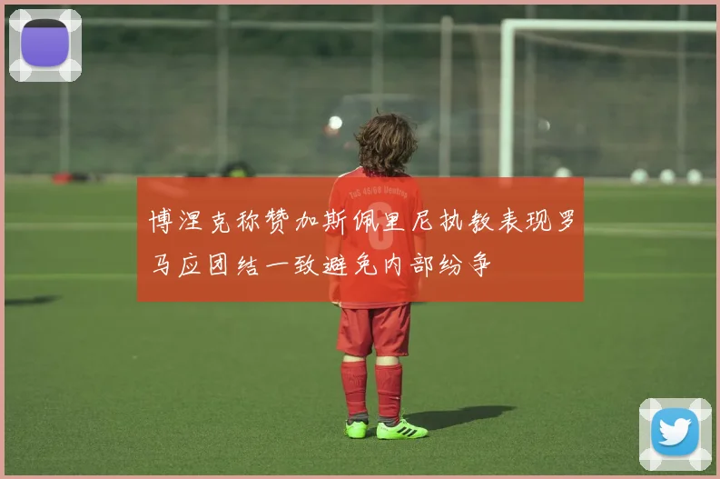 博涅克称赞加斯佩里尼执教表现罗马应团结一致避免内部纷争