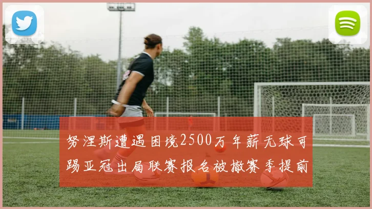 努涅斯遭遇困境2500万年薪无球可踢亚冠出局联赛报名被撤赛季提前结束