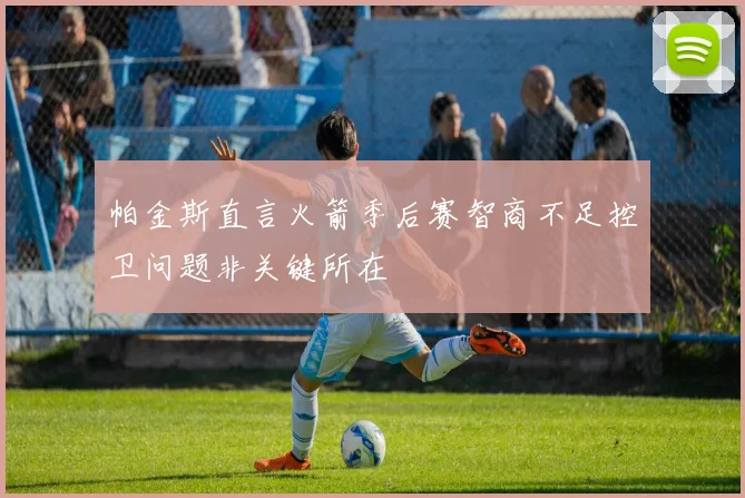 帕金斯直言火箭季后赛智商不足控卫问题非关键所在